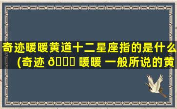 奇迹暖暖黄道十二星座指的是什么(奇迹 💐 暖暖 一般所说的黄道十二星座指的是)